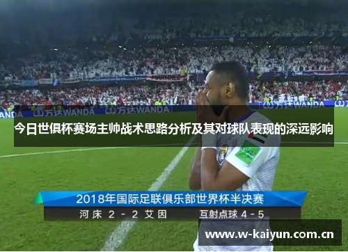 今日世俱杯赛场主帅战术思路分析及其对球队表现的深远影响