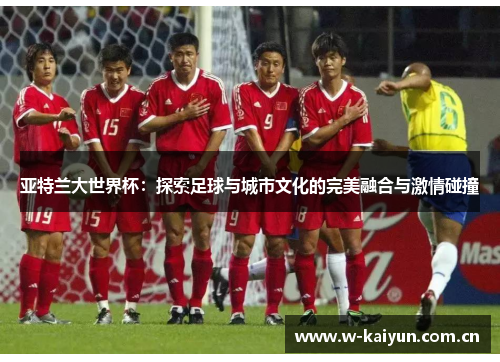 亚特兰大世界杯：探索足球与城市文化的完美融合与激情碰撞