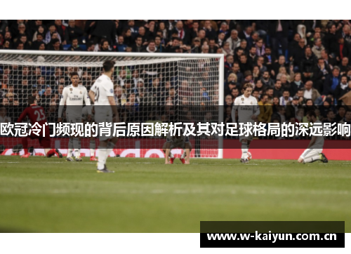 欧冠冷门频现的背后原因解析及其对足球格局的深远影响