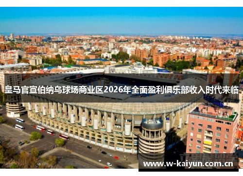 皇马官宣伯纳乌球场商业区2026年全面盈利俱乐部收入时代来临 皇马官宣伯纳乌球场商业区2026年全面盈利俱乐部收入时代来临
